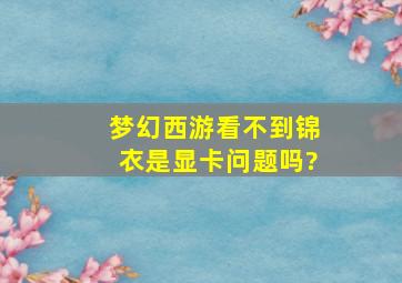 梦幻西游看不到锦衣是显卡问题吗?