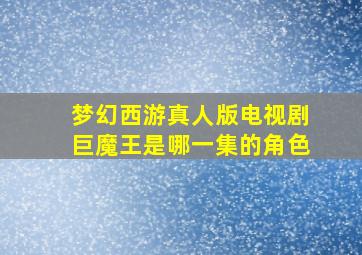 梦幻西游真人版电视剧巨魔王是哪一集的角色