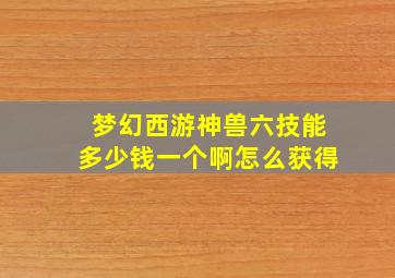 梦幻西游神兽六技能多少钱一个啊怎么获得