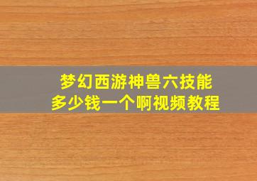 梦幻西游神兽六技能多少钱一个啊视频教程