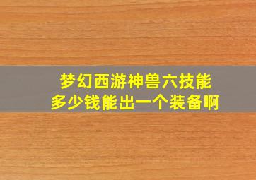 梦幻西游神兽六技能多少钱能出一个装备啊