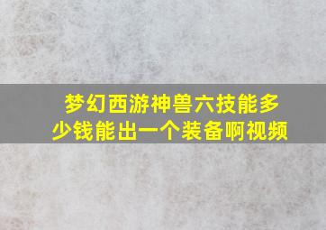 梦幻西游神兽六技能多少钱能出一个装备啊视频