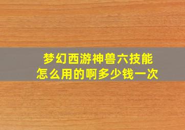 梦幻西游神兽六技能怎么用的啊多少钱一次