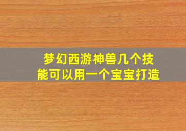 梦幻西游神兽几个技能可以用一个宝宝打造