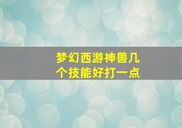 梦幻西游神兽几个技能好打一点