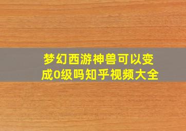 梦幻西游神兽可以变成0级吗知乎视频大全