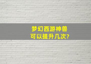 梦幻西游神兽可以提升几次?