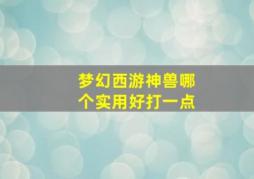 梦幻西游神兽哪个实用好打一点