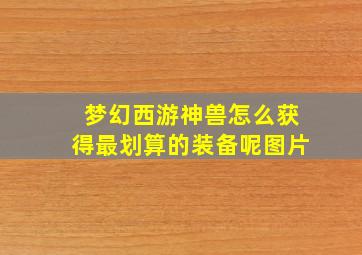 梦幻西游神兽怎么获得最划算的装备呢图片