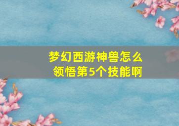 梦幻西游神兽怎么领悟第5个技能啊