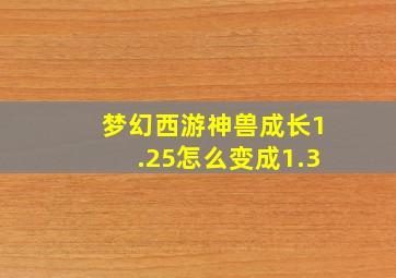 梦幻西游神兽成长1.25怎么变成1.3