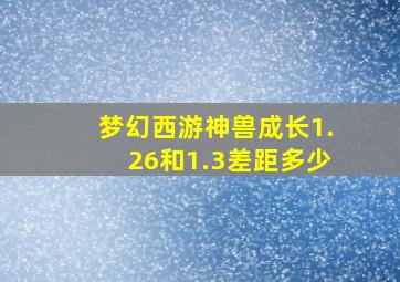 梦幻西游神兽成长1.26和1.3差距多少