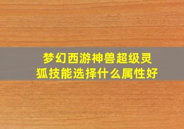 梦幻西游神兽超级灵狐技能选择什么属性好