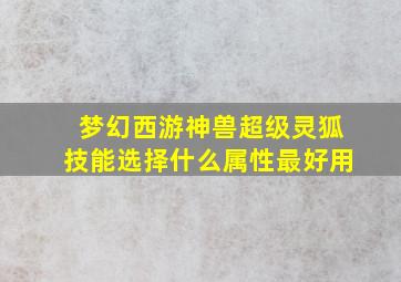 梦幻西游神兽超级灵狐技能选择什么属性最好用