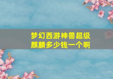 梦幻西游神兽超级麒麟多少钱一个啊