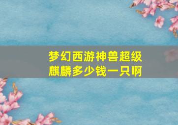 梦幻西游神兽超级麒麟多少钱一只啊