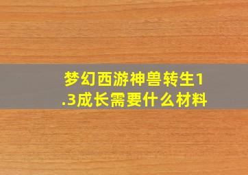 梦幻西游神兽转生1.3成长需要什么材料