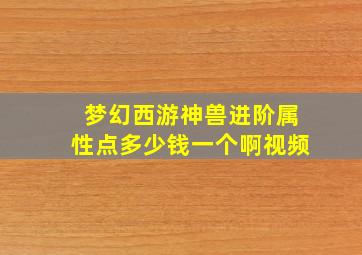 梦幻西游神兽进阶属性点多少钱一个啊视频