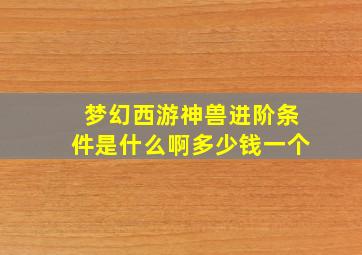 梦幻西游神兽进阶条件是什么啊多少钱一个