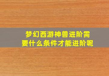 梦幻西游神兽进阶需要什么条件才能进阶呢