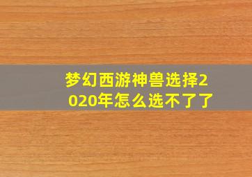 梦幻西游神兽选择2020年怎么选不了了