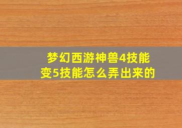 梦幻西游神兽4技能变5技能怎么弄出来的