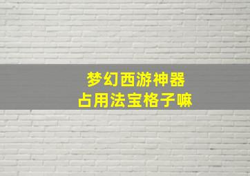 梦幻西游神器占用法宝格子嘛