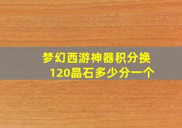 梦幻西游神器积分换120晶石多少分一个