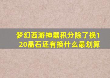 梦幻西游神器积分除了换120晶石还有换什么最划算