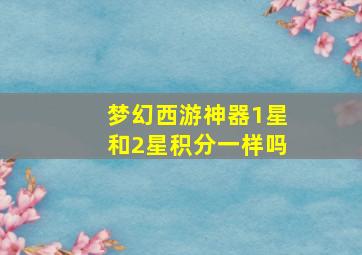 梦幻西游神器1星和2星积分一样吗