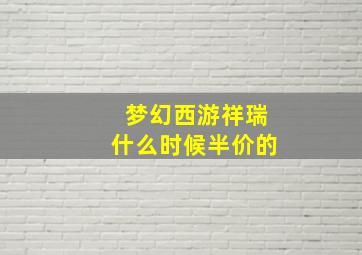 梦幻西游祥瑞什么时候半价的