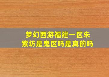 梦幻西游福建一区朱紫坊是鬼区吗是真的吗