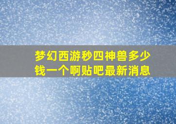 梦幻西游秒四神兽多少钱一个啊贴吧最新消息