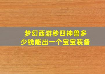 梦幻西游秒四神兽多少钱能出一个宝宝装备