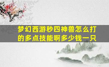 梦幻西游秒四神兽怎么打的多点技能啊多少钱一只