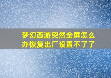 梦幻西游突然全屏怎么办恢复出厂设置不了了