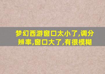 梦幻西游窗口太小了,调分辨率,窗口大了,有很模糊