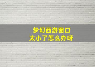 梦幻西游窗口太小了怎么办呀