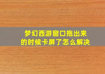 梦幻西游窗口拖出来的时候卡屏了怎么解决