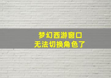 梦幻西游窗口无法切换角色了