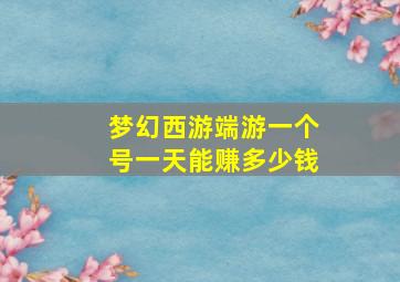 梦幻西游端游一个号一天能赚多少钱