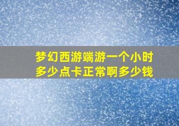 梦幻西游端游一个小时多少点卡正常啊多少钱