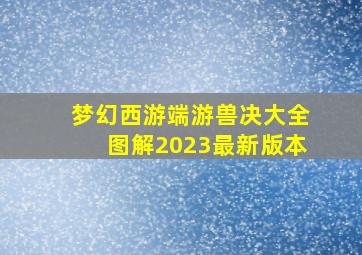 梦幻西游端游兽决大全图解2023最新版本