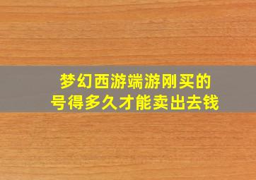 梦幻西游端游刚买的号得多久才能卖出去钱