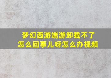 梦幻西游端游卸载不了怎么回事儿呀怎么办视频