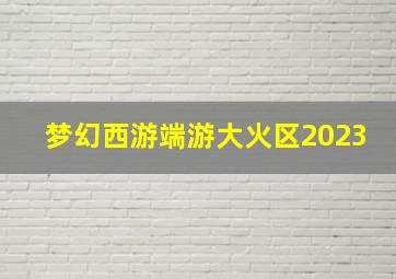 梦幻西游端游大火区2023