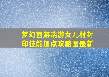 梦幻西游端游女儿村封印技能加点攻略图最新