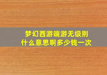 梦幻西游端游无级别什么意思啊多少钱一次