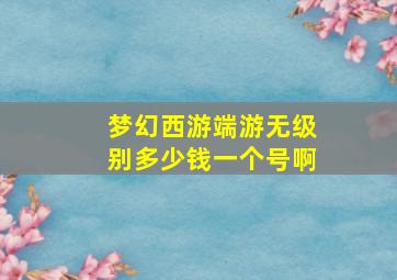 梦幻西游端游无级别多少钱一个号啊