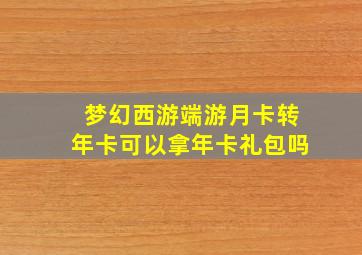 梦幻西游端游月卡转年卡可以拿年卡礼包吗